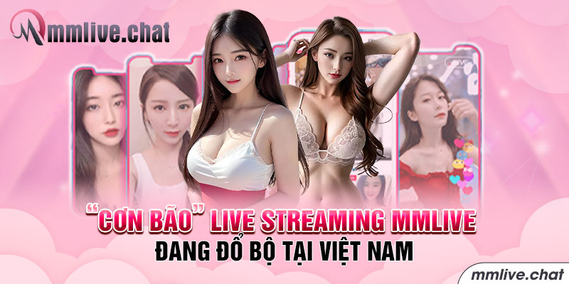 “Cơn bão” live streaming MMlive đang đổ bộ tại Việt Nam